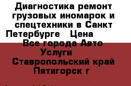 Диагностика,ремонт грузовых иномарок и спецтехники в Санкт-Петербурге › Цена ­ 1 500 - Все города Авто » Услуги   . Ставропольский край,Пятигорск г.